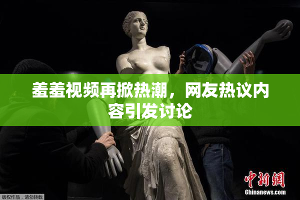 羞羞视频再掀热潮，网友热议内容引发讨论