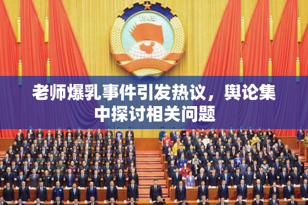 老师爆乳事件引发热议，舆论集中探讨相关问题
