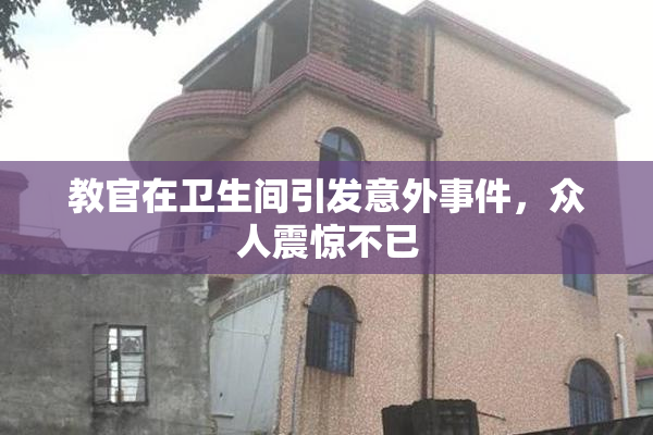 教官在卫生间引发意外事件，众人震惊不已