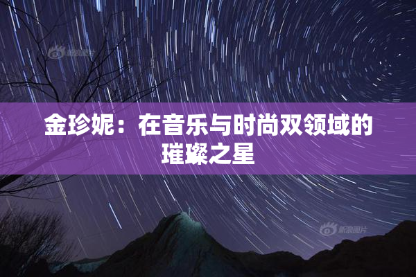 金珍妮：在音乐与时尚双领域的璀璨之星