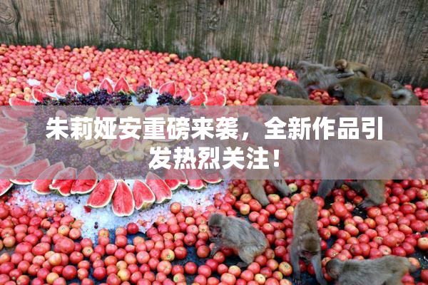 朱莉娅安重磅来袭，全新作品引发热烈关注！