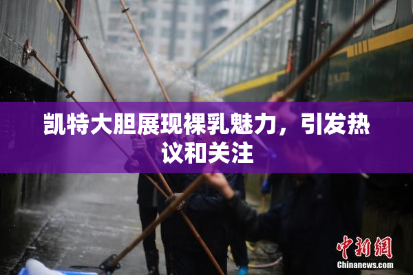 凯特大胆展现裸乳魅力，引发热议和关注