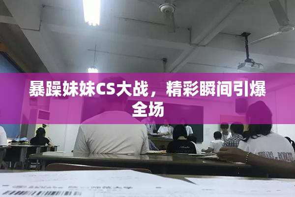 暴躁妹妹CS大战，精彩瞬间引爆全场
