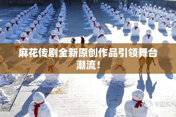 麻花传剧全新原创作品引领舞台潮流！