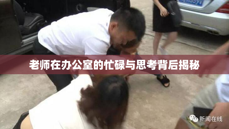 老师在办公室的忙碌与思考背后揭秘