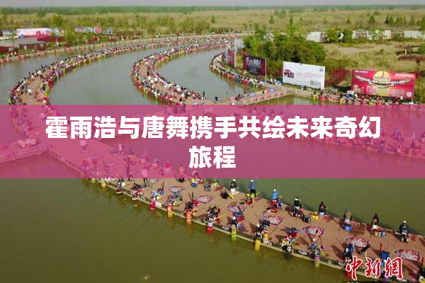 霍雨浩与唐舞携手共绘未来奇幻旅程