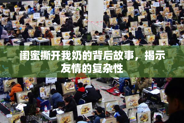 闺蜜撕开我奶的背后故事，揭示友情的复杂性
