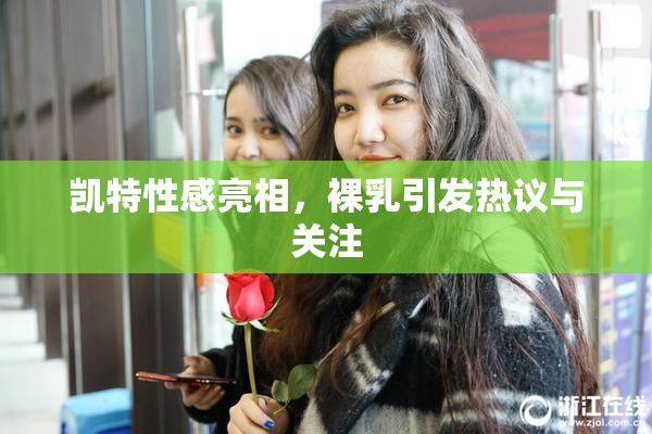 凯特性感亮相，裸乳引发热议与关注