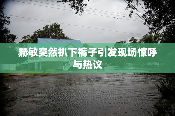 赫敏突然扒下裤子引发现场惊呼与热议
