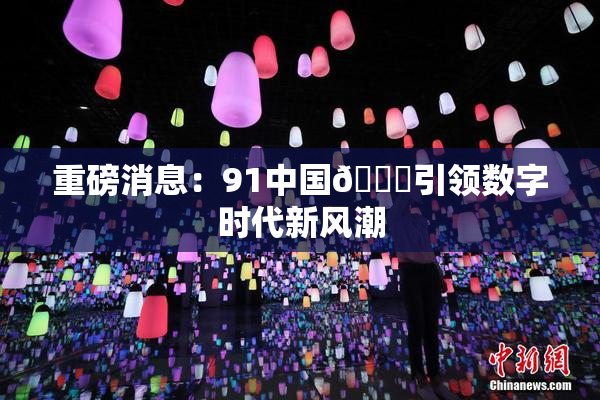 重磅消息：91中国🍆引领数字时代新风潮