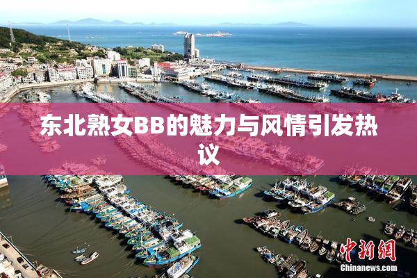 东北熟女BB的魅力与风情引发热议
