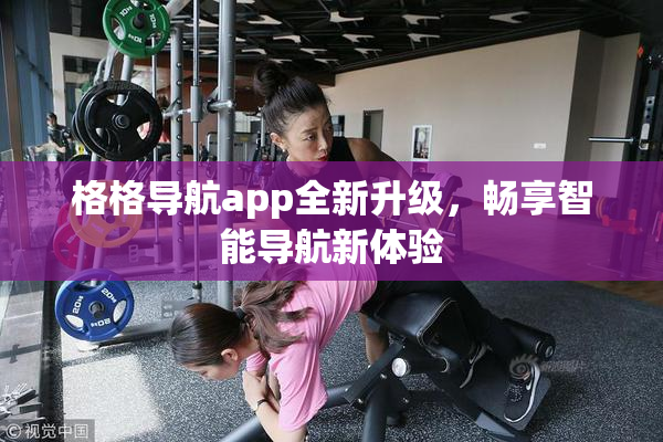 格格导航app全新升级，畅享智能导航新体验