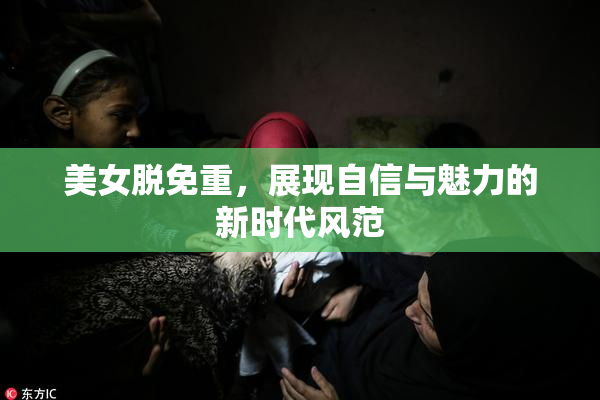 美女脱免重，展现自信与魅力的新时代风范