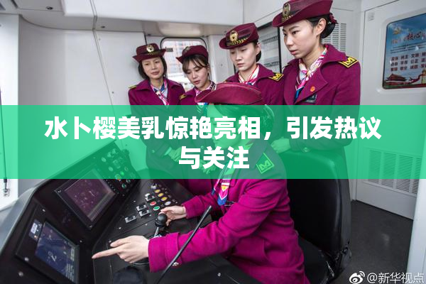 水卜樱美乳惊艳亮相，引发热议与关注