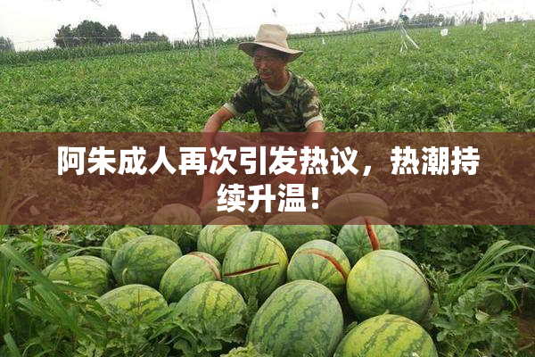阿朱成人再次引发热议，热潮持续升温！