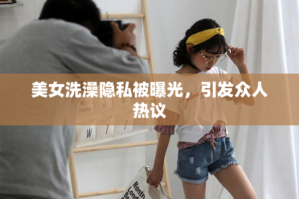 美女洗澡隐私被曝光，引发众人热议