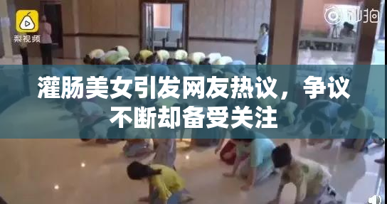 灌肠美女引发网友热议，争议不断却备受关注