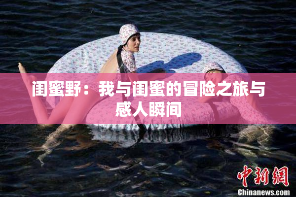 闺蜜野：我与闺蜜的冒险之旅与感人瞬间