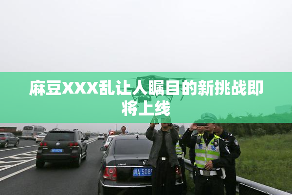 麻豆XXX乱让人瞩目的新挑战即将上线