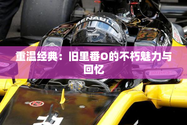 重温经典：旧里番O的不朽魅力与回忆