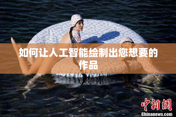 如何让人工智能绘制出您想要的作品