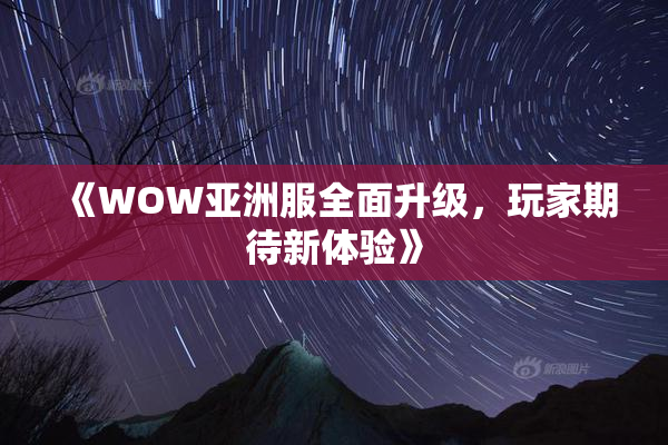 《WOW亚洲服全面升级，玩家期待新体验》