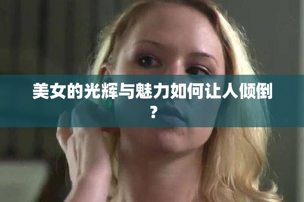 美女的光辉与魅力如何让人倾倒？