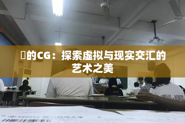 暃的CG：探索虚拟与现实交汇的艺术之美