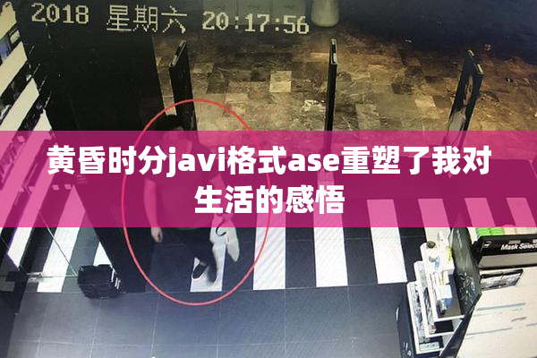 黄昏时分javi格式ase重塑了我对生活的感悟