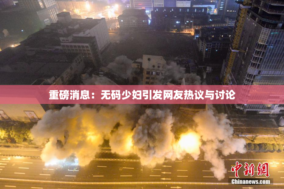 重磅消息：无码少妇引发网友热议与讨论