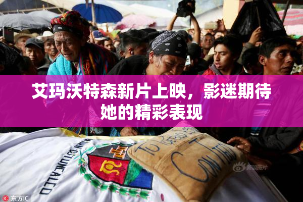 艾玛沃特森新片上映，影迷期待她的精彩表现