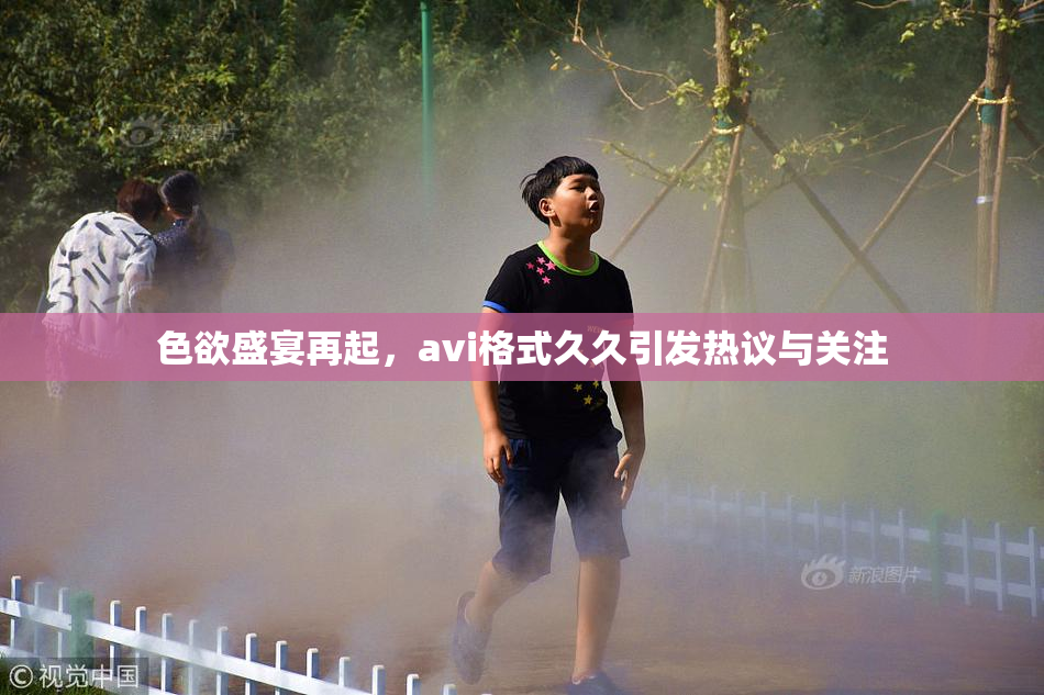 色欲盛宴再起，avi格式久久引发热议与关注