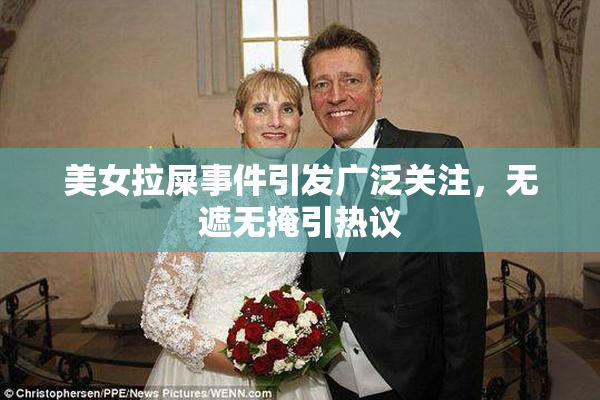 美女拉屎事件引发广泛关注，无遮无掩引热议