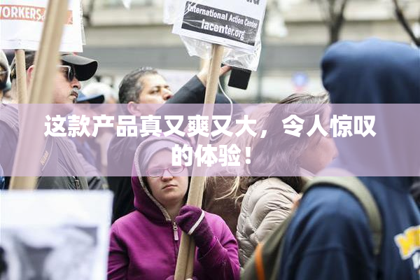 这款产品真又爽又大，令人惊叹的体验！