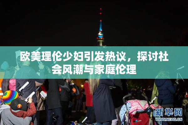 欧美理伦少妇引发热议，探讨社会风潮与家庭伦理