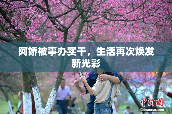 阿娇被事办实干，生活再次焕发新光彩