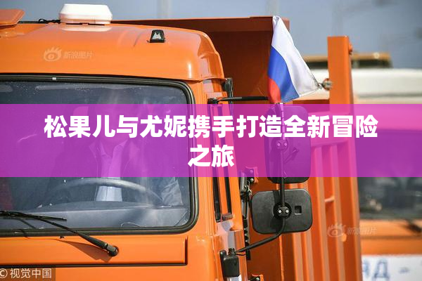 松果儿与尤妮携手打造全新冒险之旅