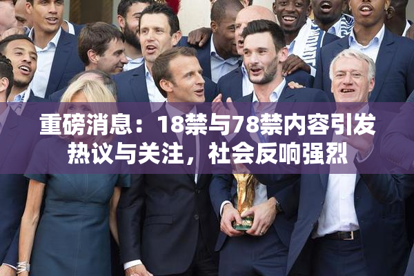 重磅消息：18禁与78禁内容引发热议与关注，社会反响强烈