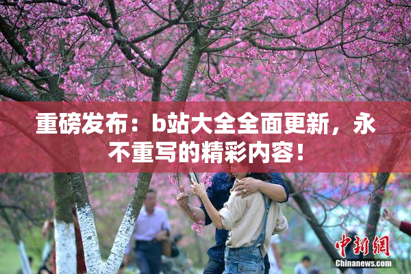 重磅发布：b站大全全面更新，永不重写的精彩内容！