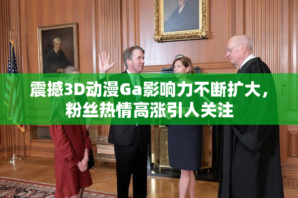 震撼3D动漫Ga影响力不断扩大，粉丝热情高涨引人关注