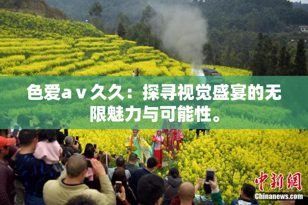 色爱aⅴ久久：探寻视觉盛宴的无限魅力与可能性。