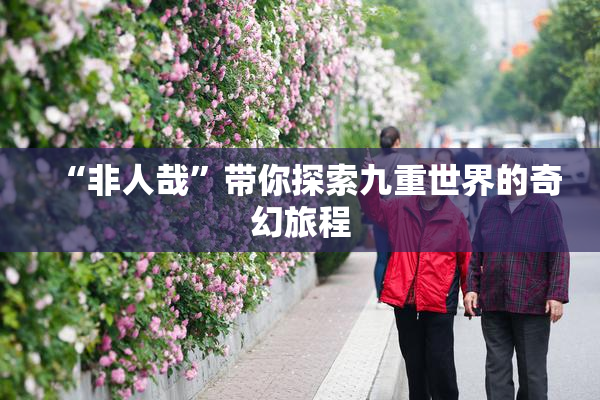 “非人哉”带你探索九重世界的奇幻旅程