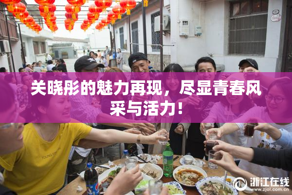 关晓彤的魅力再现，尽显青春风采与活力！