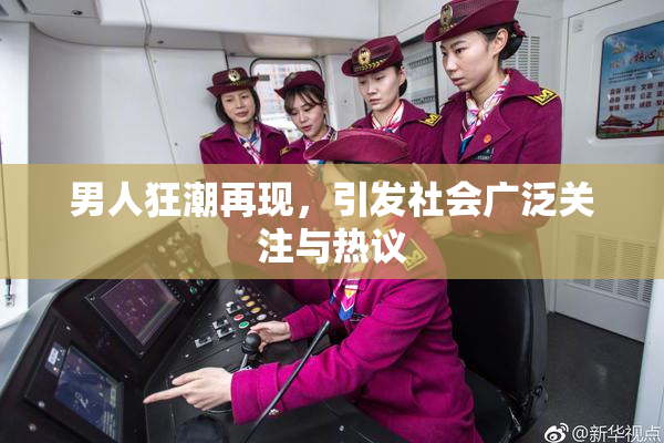 男人狂潮再现，引发社会广泛关注与热议