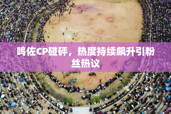 鸣佐CP碰砰，热度持续飙升引粉丝热议