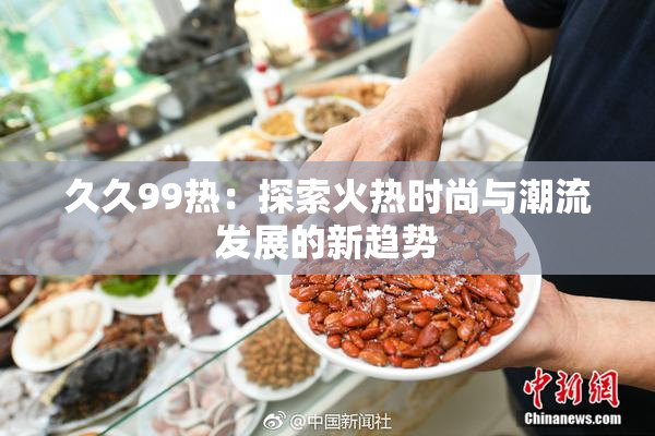 久久99热：探索火热时尚与潮流发展的新趋势