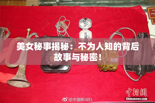 美女秘事揭秘：不为人知的背后故事与秘密！