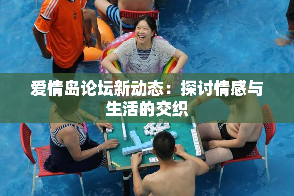 爱情岛论坛新动态：探讨情感与生活的交织