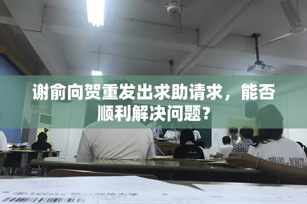 谢俞向贺重发出求助请求，能否顺利解决问题？