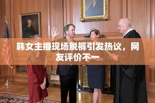 韩女主播现场脱裤引发热议，网友评价不一